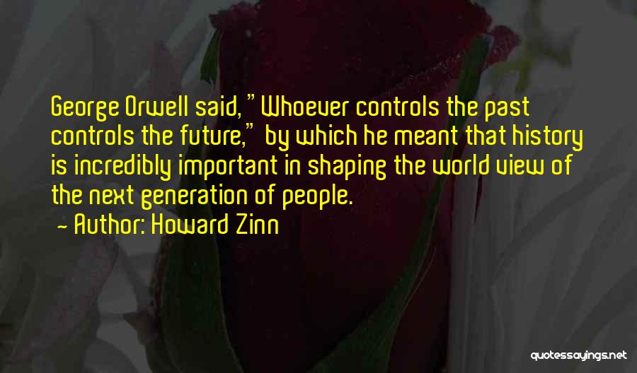 Howard Zinn Quotes: George Orwell Said, Whoever Controls The Past Controls The Future, By Which He Meant That History Is Incredibly Important In