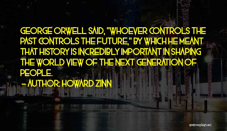 Howard Zinn Quotes: George Orwell Said, Whoever Controls The Past Controls The Future, By Which He Meant That History Is Incredibly Important In