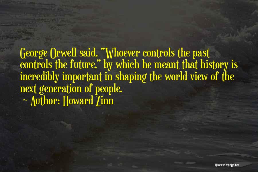 Howard Zinn Quotes: George Orwell Said, Whoever Controls The Past Controls The Future, By Which He Meant That History Is Incredibly Important In