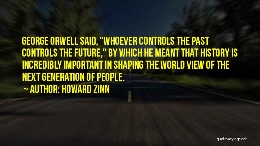 Howard Zinn Quotes: George Orwell Said, Whoever Controls The Past Controls The Future, By Which He Meant That History Is Incredibly Important In