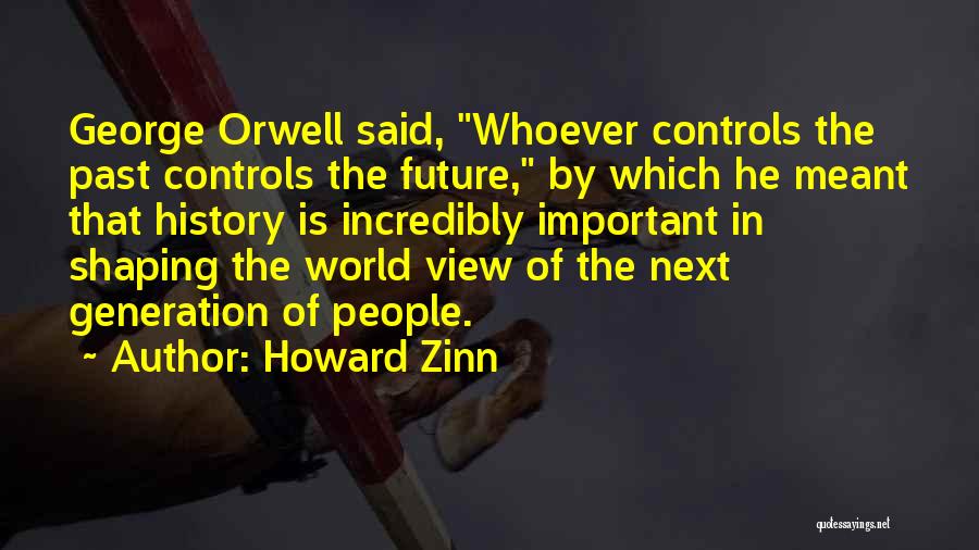 Howard Zinn Quotes: George Orwell Said, Whoever Controls The Past Controls The Future, By Which He Meant That History Is Incredibly Important In