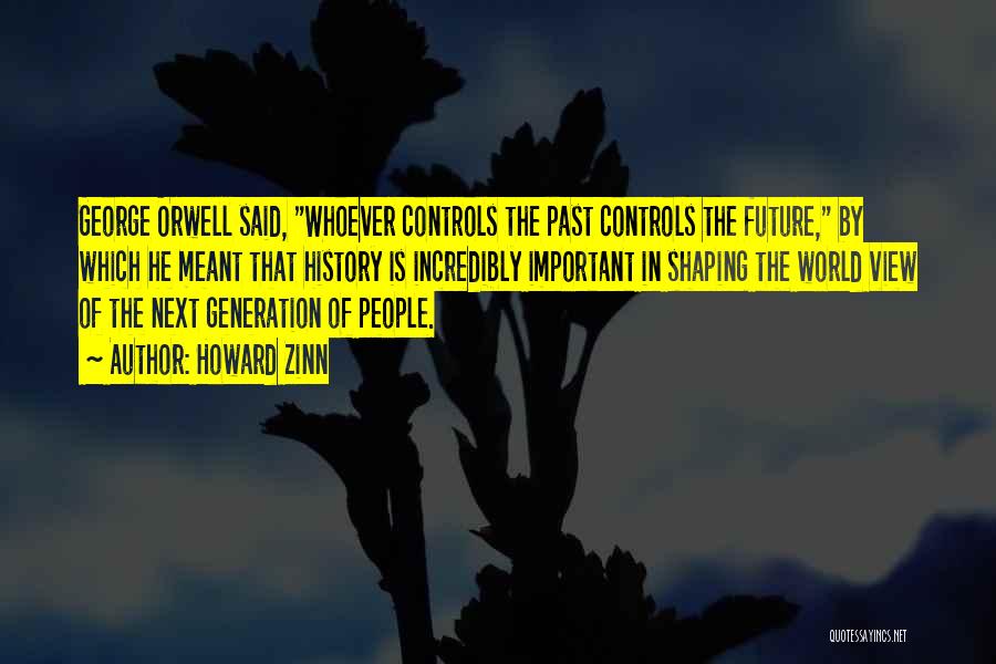 Howard Zinn Quotes: George Orwell Said, Whoever Controls The Past Controls The Future, By Which He Meant That History Is Incredibly Important In