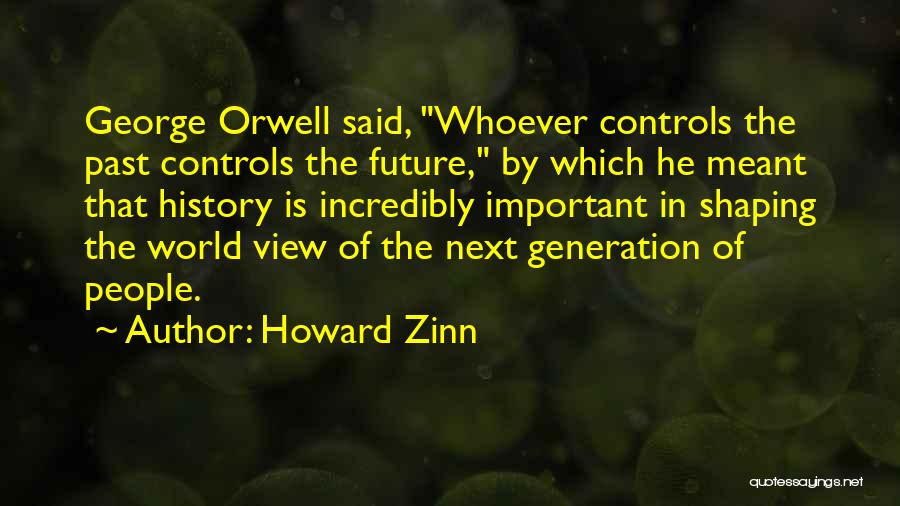 Howard Zinn Quotes: George Orwell Said, Whoever Controls The Past Controls The Future, By Which He Meant That History Is Incredibly Important In