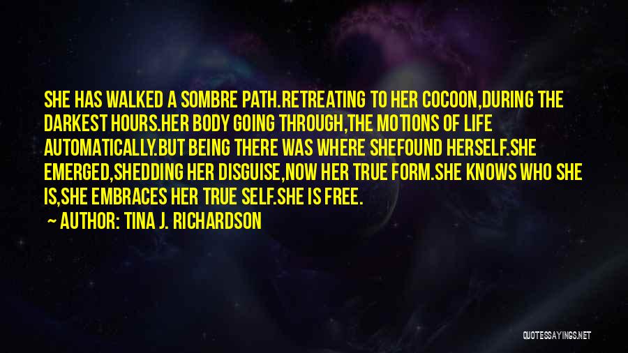 Tina J. Richardson Quotes: She Has Walked A Sombre Path.retreating To Her Cocoon,during The Darkest Hours.her Body Going Through,the Motions Of Life Automatically.but Being