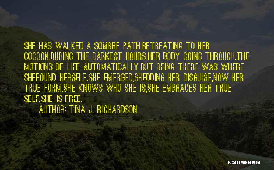 Tina J. Richardson Quotes: She Has Walked A Sombre Path.retreating To Her Cocoon,during The Darkest Hours.her Body Going Through,the Motions Of Life Automatically.but Being