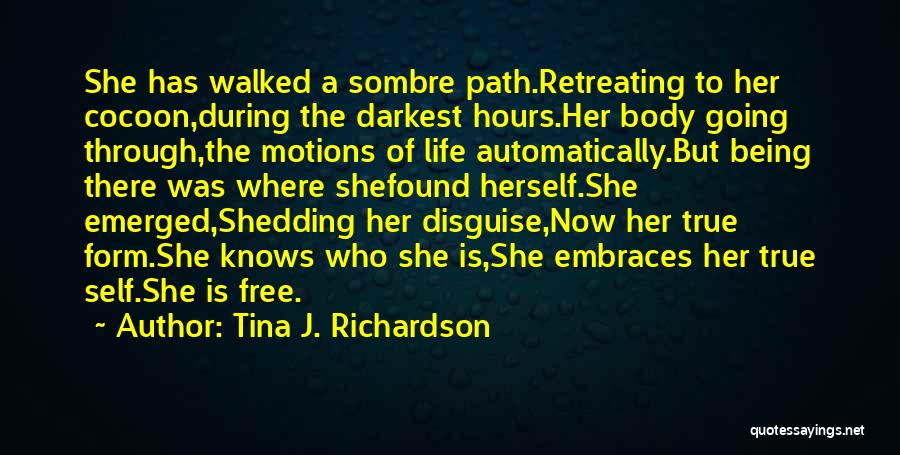 Tina J. Richardson Quotes: She Has Walked A Sombre Path.retreating To Her Cocoon,during The Darkest Hours.her Body Going Through,the Motions Of Life Automatically.but Being