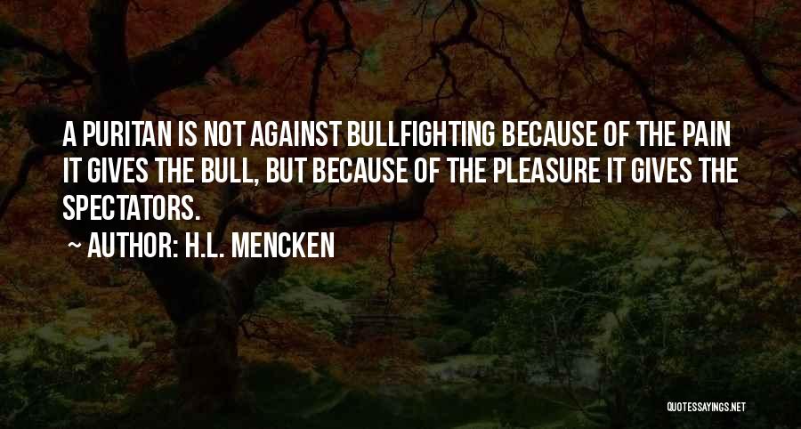 H.L. Mencken Quotes: A Puritan Is Not Against Bullfighting Because Of The Pain It Gives The Bull, But Because Of The Pleasure It