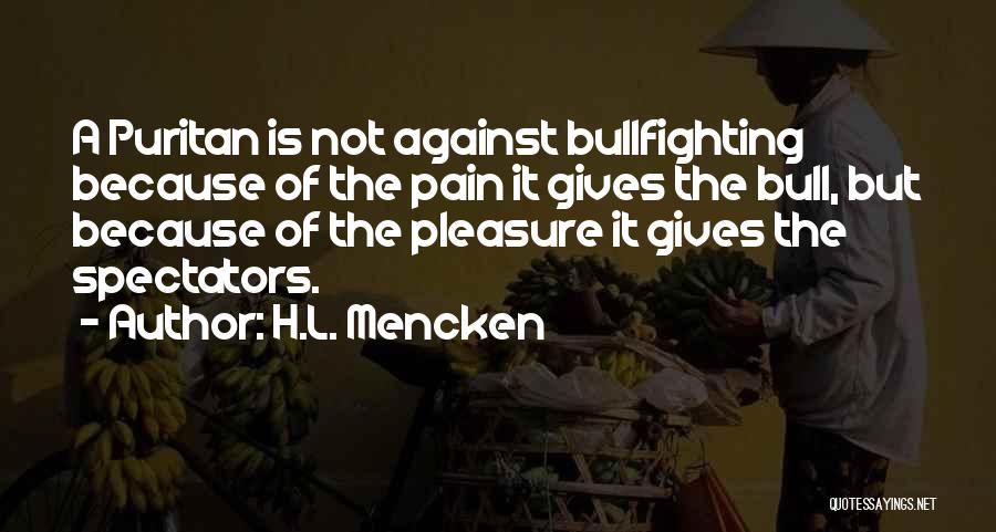 H.L. Mencken Quotes: A Puritan Is Not Against Bullfighting Because Of The Pain It Gives The Bull, But Because Of The Pleasure It