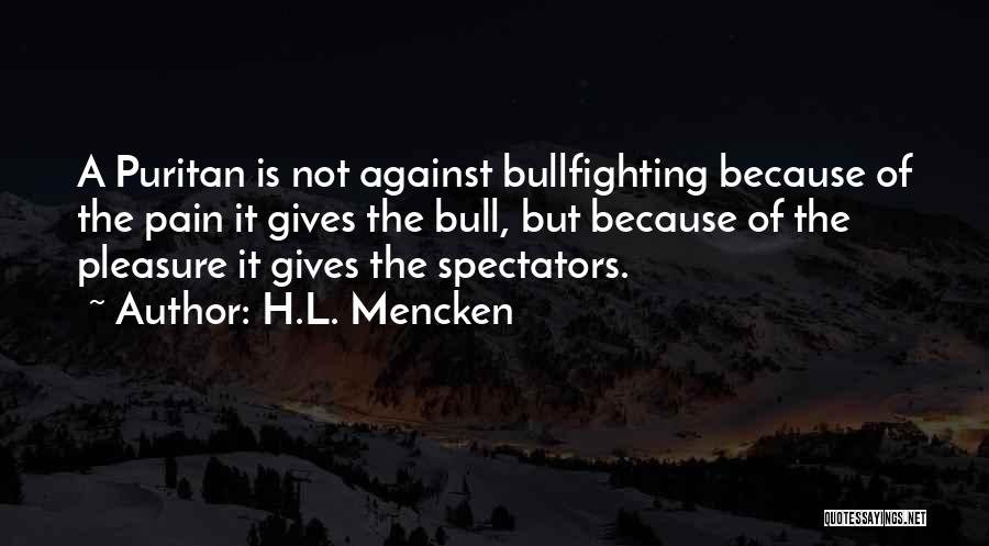 H.L. Mencken Quotes: A Puritan Is Not Against Bullfighting Because Of The Pain It Gives The Bull, But Because Of The Pleasure It