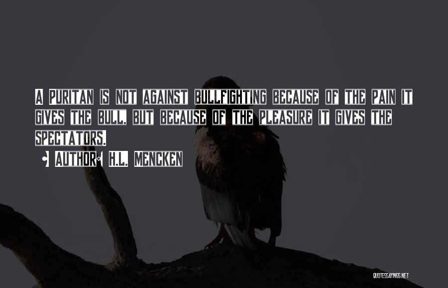 H.L. Mencken Quotes: A Puritan Is Not Against Bullfighting Because Of The Pain It Gives The Bull, But Because Of The Pleasure It