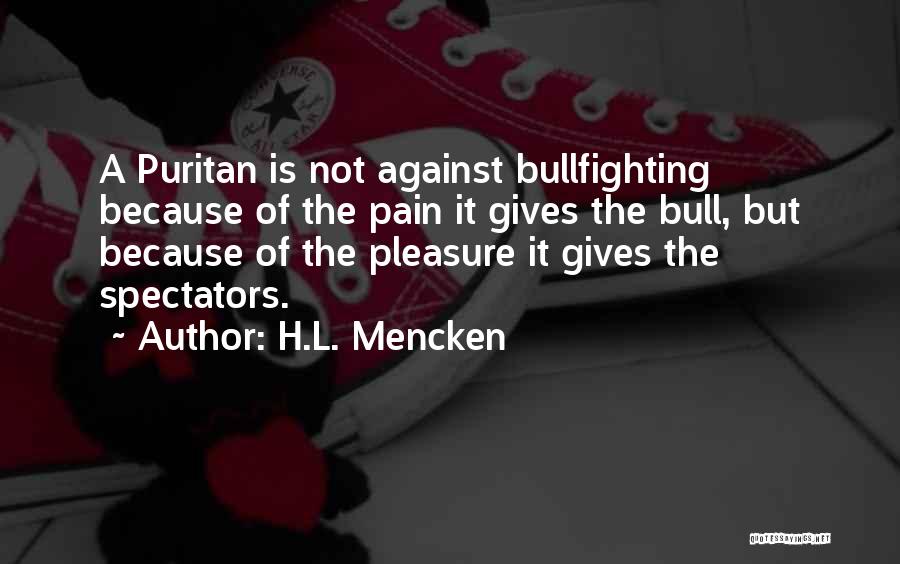 H.L. Mencken Quotes: A Puritan Is Not Against Bullfighting Because Of The Pain It Gives The Bull, But Because Of The Pleasure It