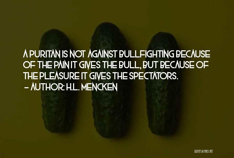 H.L. Mencken Quotes: A Puritan Is Not Against Bullfighting Because Of The Pain It Gives The Bull, But Because Of The Pleasure It