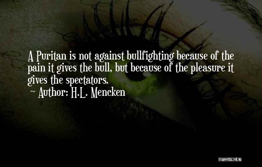 H.L. Mencken Quotes: A Puritan Is Not Against Bullfighting Because Of The Pain It Gives The Bull, But Because Of The Pleasure It