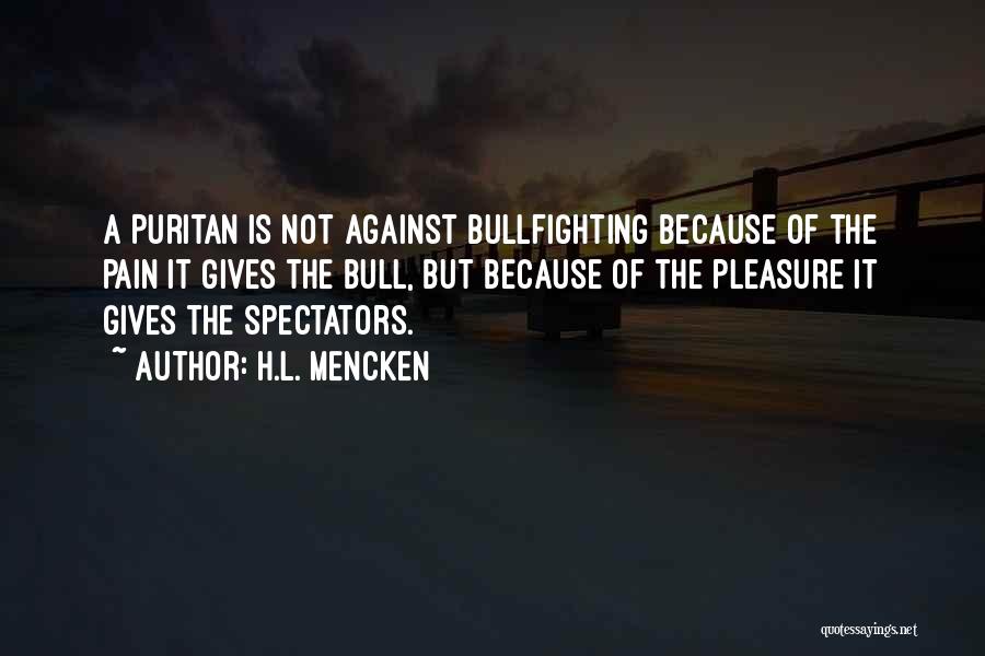 H.L. Mencken Quotes: A Puritan Is Not Against Bullfighting Because Of The Pain It Gives The Bull, But Because Of The Pleasure It