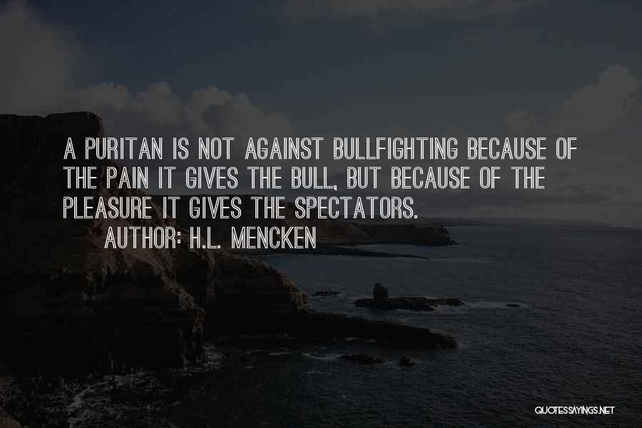 H.L. Mencken Quotes: A Puritan Is Not Against Bullfighting Because Of The Pain It Gives The Bull, But Because Of The Pleasure It