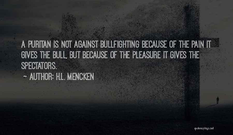 H.L. Mencken Quotes: A Puritan Is Not Against Bullfighting Because Of The Pain It Gives The Bull, But Because Of The Pleasure It