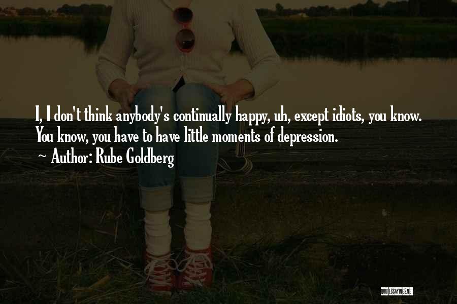 Rube Goldberg Quotes: I, I Don't Think Anybody's Continually Happy, Uh, Except Idiots, You Know. You Know, You Have To Have Little Moments