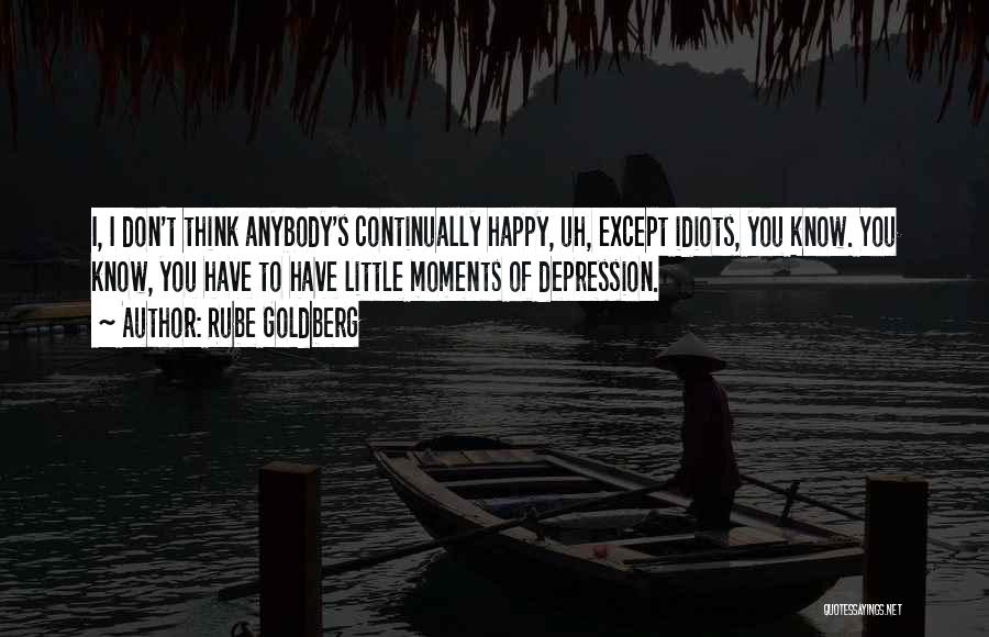 Rube Goldberg Quotes: I, I Don't Think Anybody's Continually Happy, Uh, Except Idiots, You Know. You Know, You Have To Have Little Moments