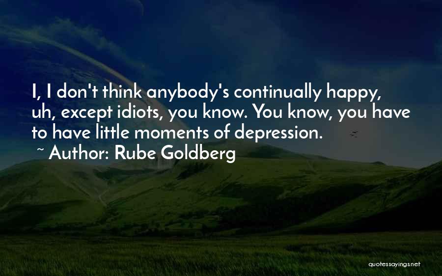 Rube Goldberg Quotes: I, I Don't Think Anybody's Continually Happy, Uh, Except Idiots, You Know. You Know, You Have To Have Little Moments