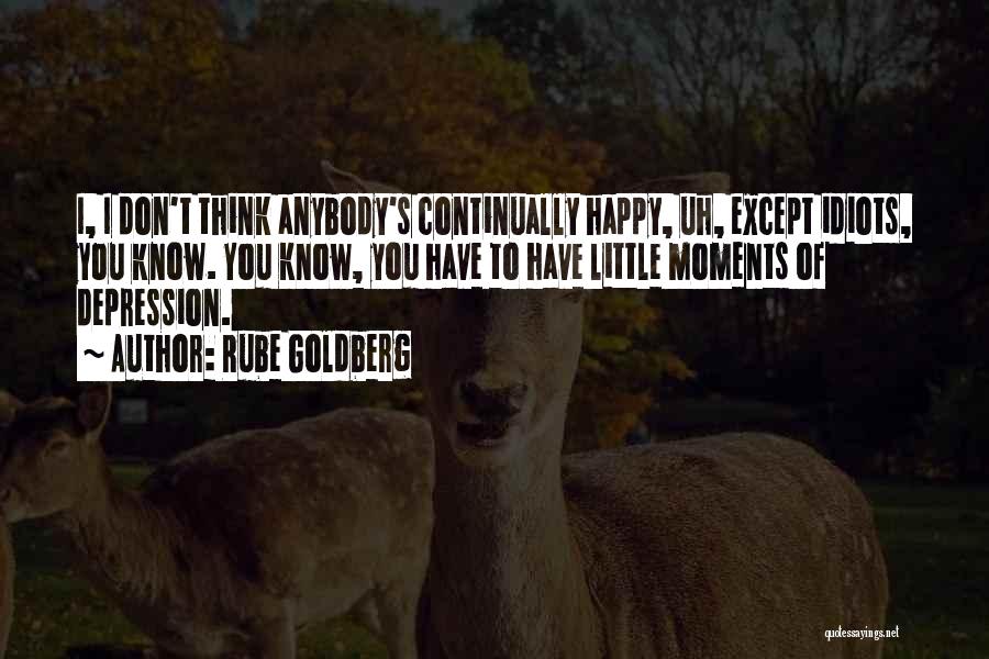 Rube Goldberg Quotes: I, I Don't Think Anybody's Continually Happy, Uh, Except Idiots, You Know. You Know, You Have To Have Little Moments