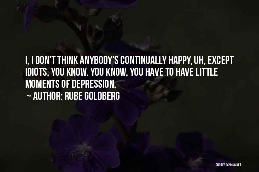 Rube Goldberg Quotes: I, I Don't Think Anybody's Continually Happy, Uh, Except Idiots, You Know. You Know, You Have To Have Little Moments