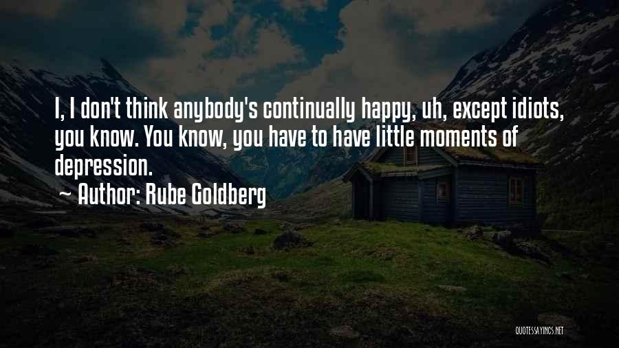 Rube Goldberg Quotes: I, I Don't Think Anybody's Continually Happy, Uh, Except Idiots, You Know. You Know, You Have To Have Little Moments