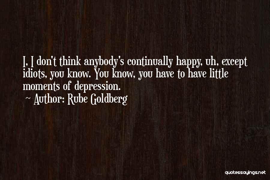 Rube Goldberg Quotes: I, I Don't Think Anybody's Continually Happy, Uh, Except Idiots, You Know. You Know, You Have To Have Little Moments