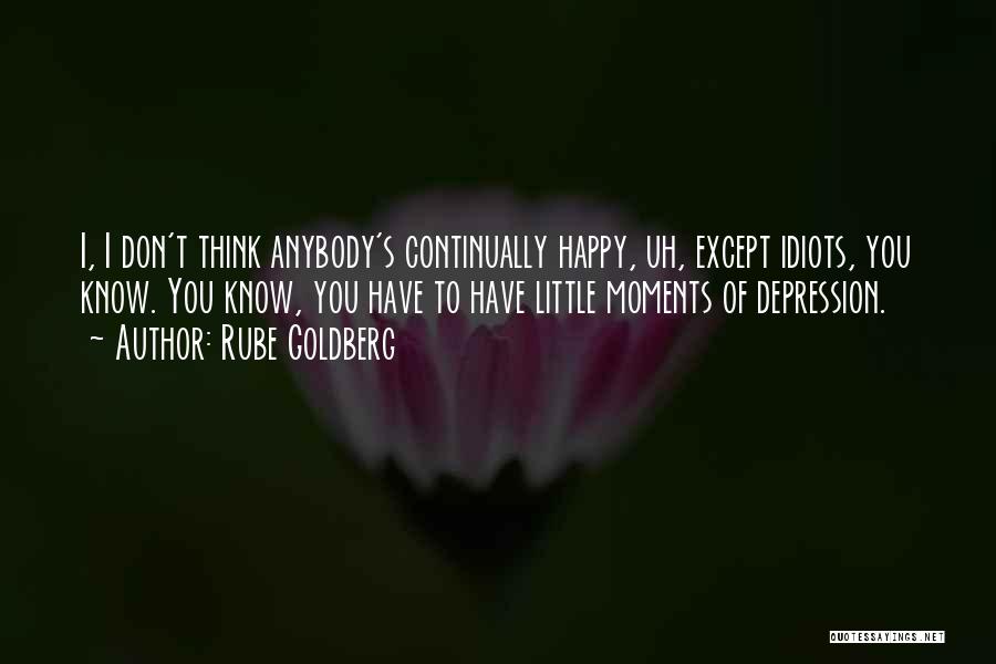 Rube Goldberg Quotes: I, I Don't Think Anybody's Continually Happy, Uh, Except Idiots, You Know. You Know, You Have To Have Little Moments