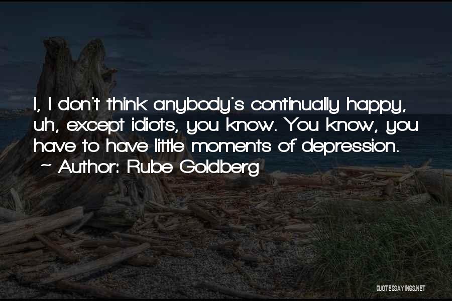 Rube Goldberg Quotes: I, I Don't Think Anybody's Continually Happy, Uh, Except Idiots, You Know. You Know, You Have To Have Little Moments