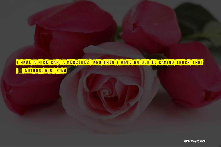 B.B. King Quotes: I Have A Nice Car, A Mercedes. And Then I Have An Old El Camino Truck That I'm Crazy About.