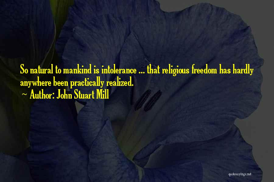 John Stuart Mill Quotes: So Natural To Mankind Is Intolerance ... That Religious Freedom Has Hardly Anywhere Been Practically Realized.