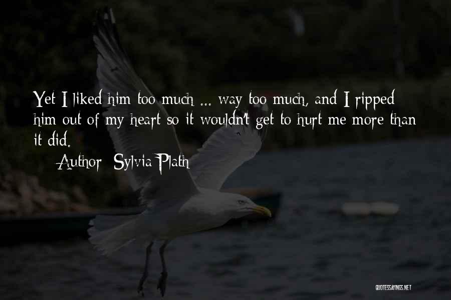 Sylvia Plath Quotes: Yet I Liked Him Too Much ... Way Too Much, And I Ripped Him Out Of My Heart So It