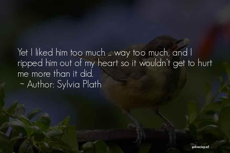 Sylvia Plath Quotes: Yet I Liked Him Too Much ... Way Too Much, And I Ripped Him Out Of My Heart So It