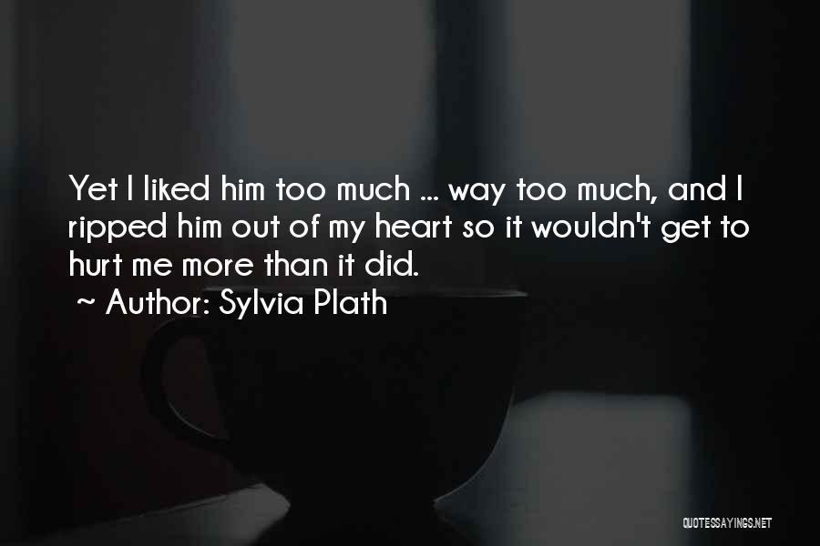 Sylvia Plath Quotes: Yet I Liked Him Too Much ... Way Too Much, And I Ripped Him Out Of My Heart So It