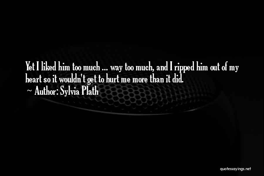 Sylvia Plath Quotes: Yet I Liked Him Too Much ... Way Too Much, And I Ripped Him Out Of My Heart So It