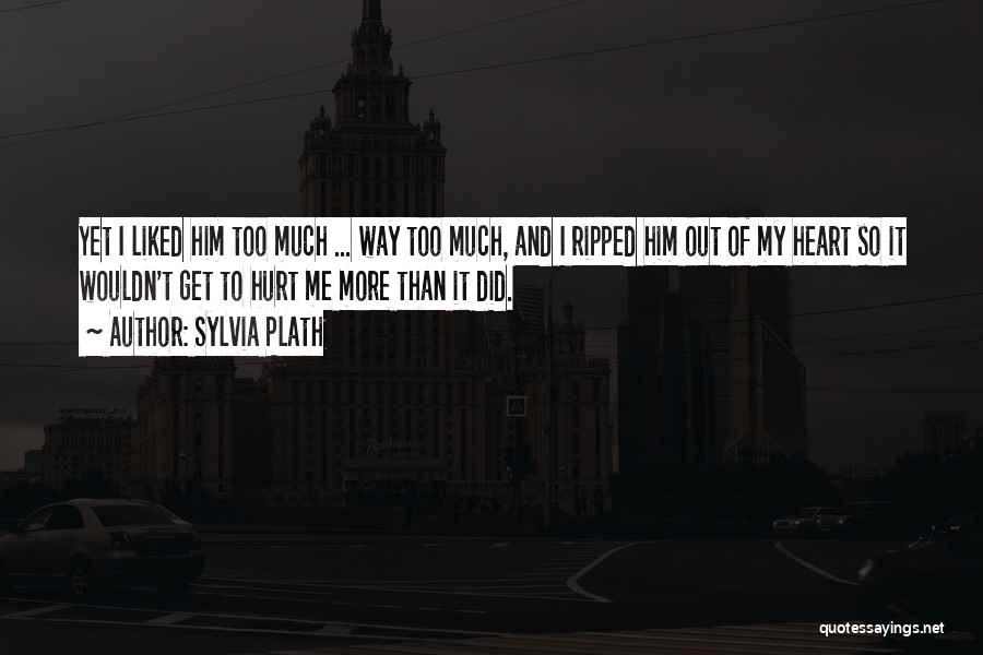 Sylvia Plath Quotes: Yet I Liked Him Too Much ... Way Too Much, And I Ripped Him Out Of My Heart So It