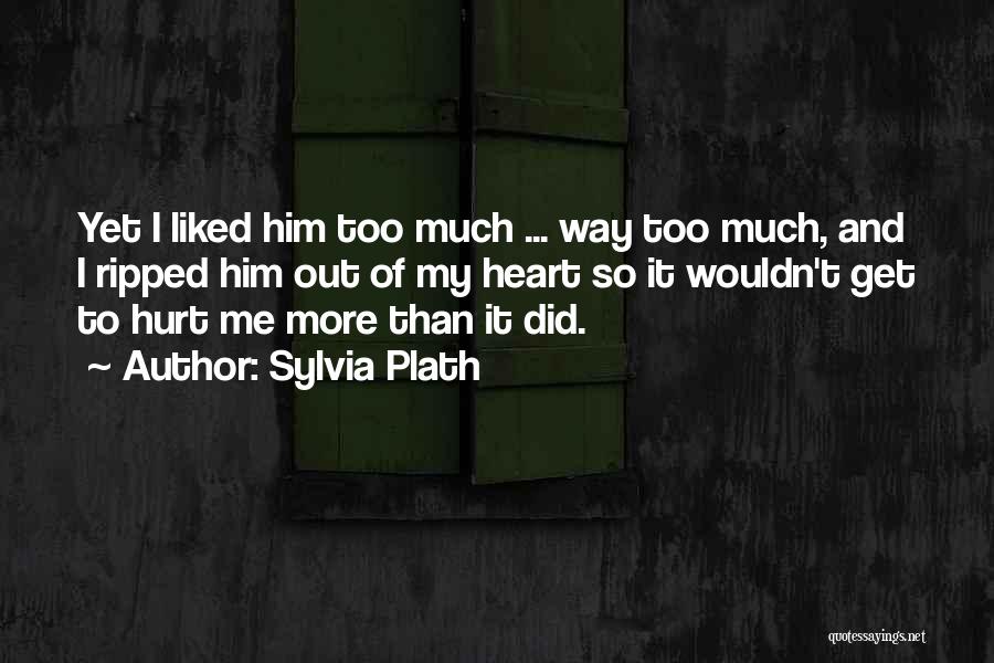 Sylvia Plath Quotes: Yet I Liked Him Too Much ... Way Too Much, And I Ripped Him Out Of My Heart So It