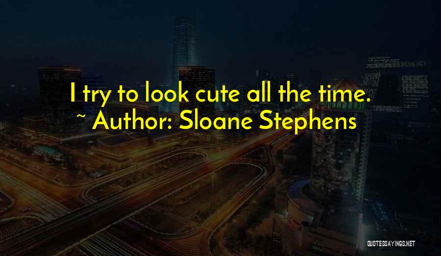Sloane Stephens Quotes: I Try To Look Cute All The Time.