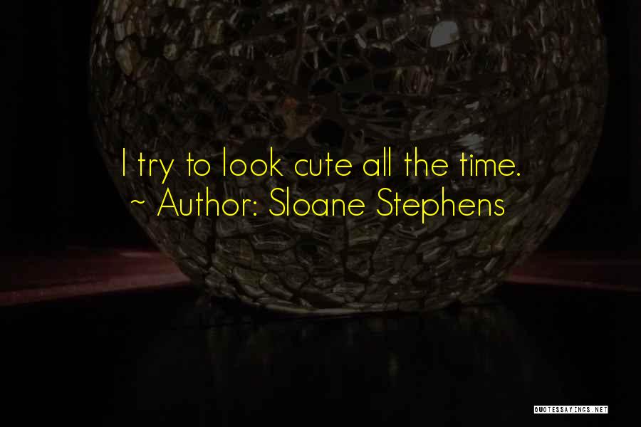 Sloane Stephens Quotes: I Try To Look Cute All The Time.