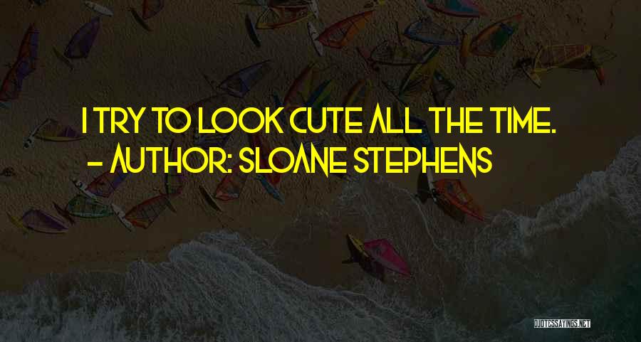 Sloane Stephens Quotes: I Try To Look Cute All The Time.