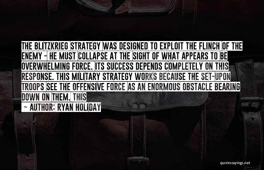 Ryan Holiday Quotes: The Blitzkrieg Strategy Was Designed To Exploit The Flinch Of The Enemy - He Must Collapse At The Sight Of