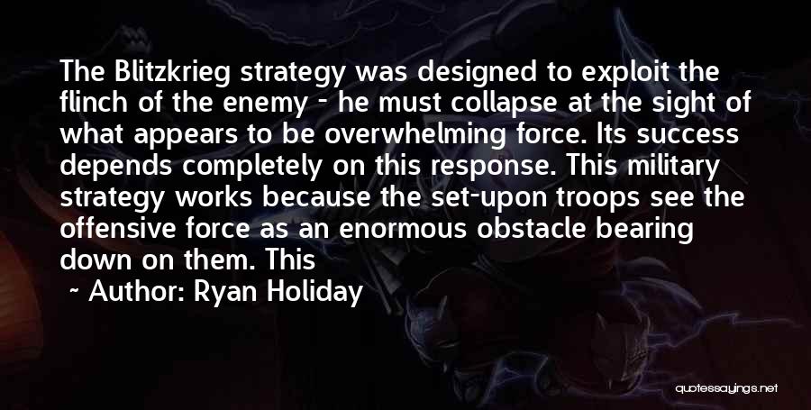 Ryan Holiday Quotes: The Blitzkrieg Strategy Was Designed To Exploit The Flinch Of The Enemy - He Must Collapse At The Sight Of