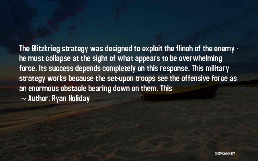 Ryan Holiday Quotes: The Blitzkrieg Strategy Was Designed To Exploit The Flinch Of The Enemy - He Must Collapse At The Sight Of