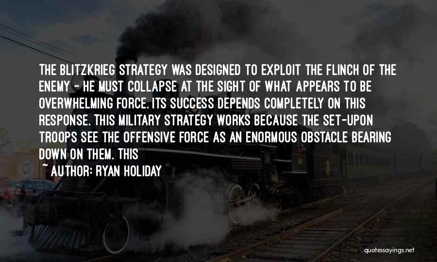 Ryan Holiday Quotes: The Blitzkrieg Strategy Was Designed To Exploit The Flinch Of The Enemy - He Must Collapse At The Sight Of