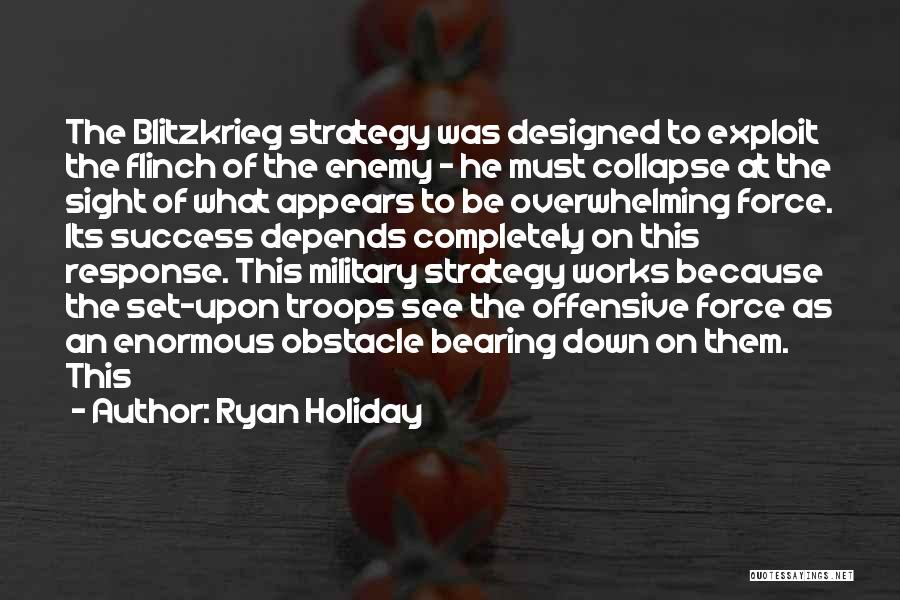 Ryan Holiday Quotes: The Blitzkrieg Strategy Was Designed To Exploit The Flinch Of The Enemy - He Must Collapse At The Sight Of