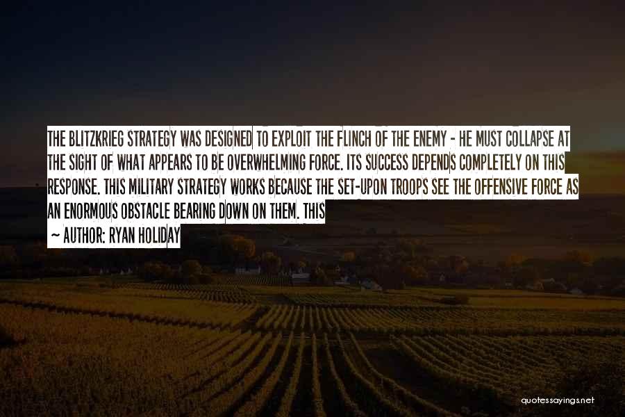 Ryan Holiday Quotes: The Blitzkrieg Strategy Was Designed To Exploit The Flinch Of The Enemy - He Must Collapse At The Sight Of