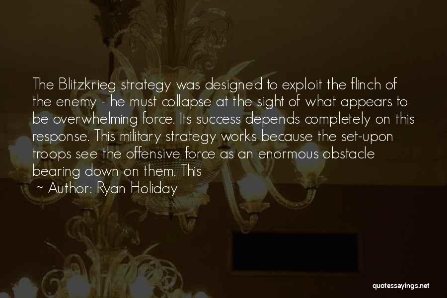Ryan Holiday Quotes: The Blitzkrieg Strategy Was Designed To Exploit The Flinch Of The Enemy - He Must Collapse At The Sight Of