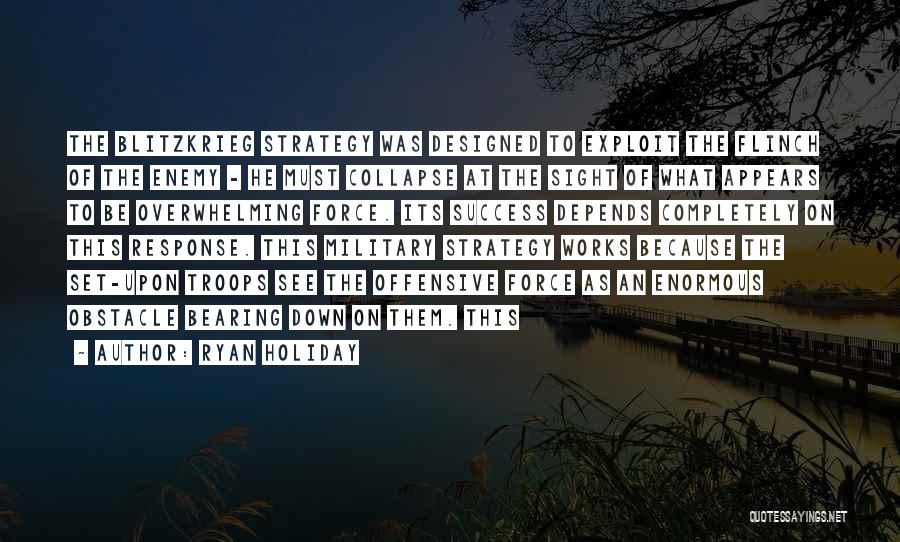 Ryan Holiday Quotes: The Blitzkrieg Strategy Was Designed To Exploit The Flinch Of The Enemy - He Must Collapse At The Sight Of