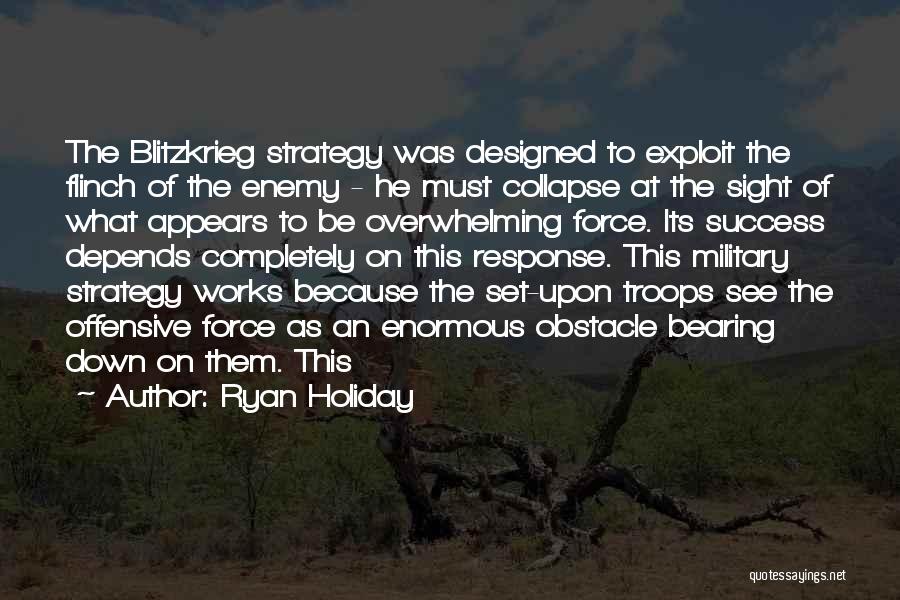 Ryan Holiday Quotes: The Blitzkrieg Strategy Was Designed To Exploit The Flinch Of The Enemy - He Must Collapse At The Sight Of