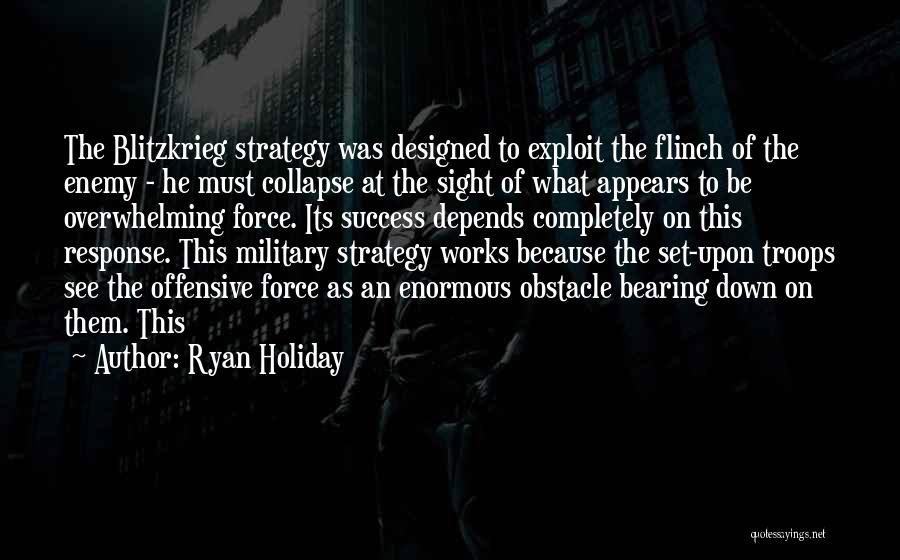 Ryan Holiday Quotes: The Blitzkrieg Strategy Was Designed To Exploit The Flinch Of The Enemy - He Must Collapse At The Sight Of